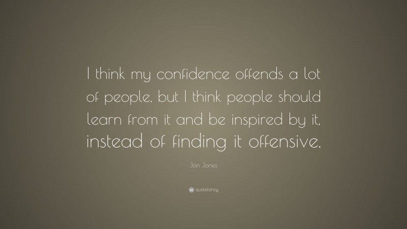 Jon Jones Quote: “I think my confidence offends a lot of people, but I think people should learn from it and be inspired by it, instead of finding it offensive.”