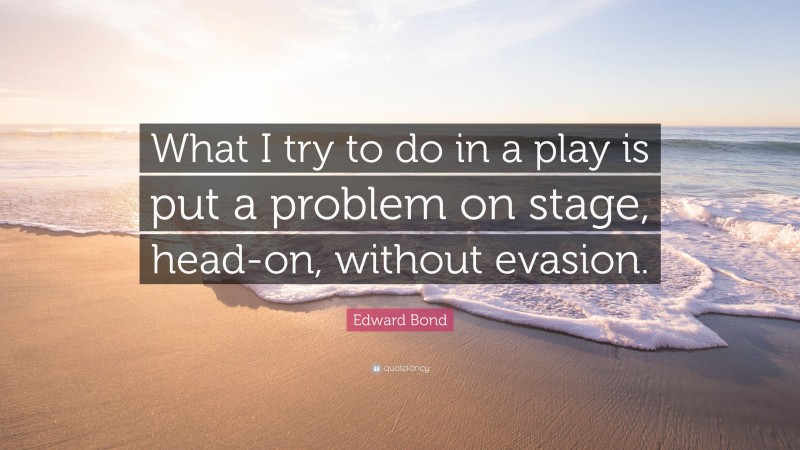 Edward Bond Quote: “What I try to do in a play is put a problem on stage, head-on, without evasion.”