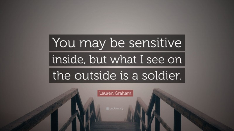 Lauren Graham Quote: “You may be sensitive inside, but what I see on the outside is a soldier.”