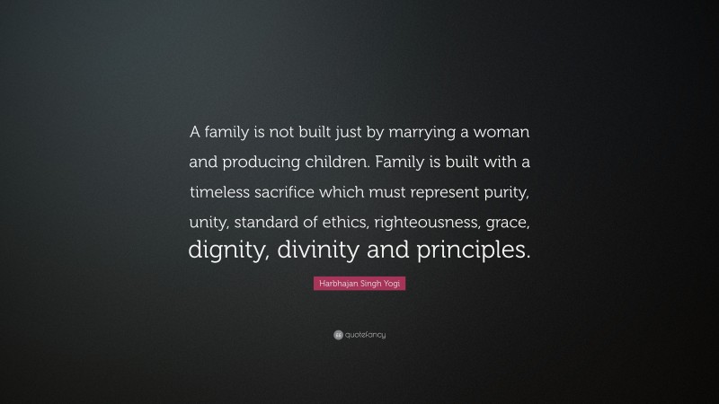 Harbhajan Singh Yogi Quote: “A family is not built just by marrying a woman and producing children. Family is built with a timeless sacrifice which must represent purity, unity, standard of ethics, righteousness, grace, dignity, divinity and principles.”