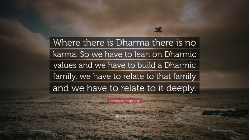 Harbhajan Singh Yogi Quote: “Where there is Dharma there is no karma. So we have to lean on Dharmic values and we have to build a Dharmic family, we have to relate to that family and we have to relate to it deeply.”
