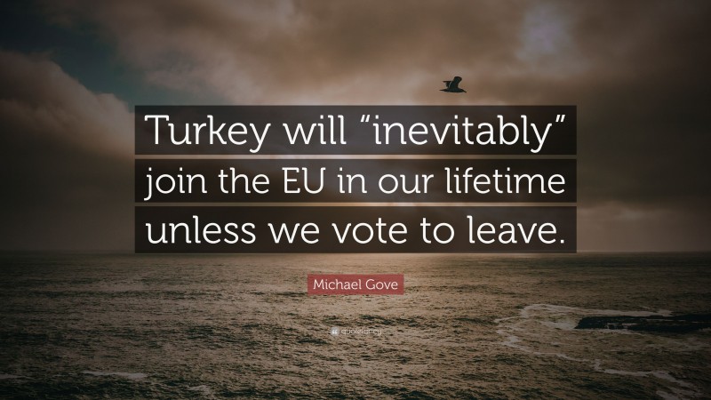 Michael Gove Quote: “Turkey will “inevitably” join the EU in our lifetime unless we vote to leave.”