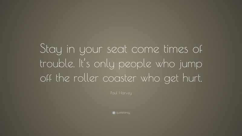 Paul Harvey Quote: “Stay in your seat come times of trouble. It’s only people who jump off the roller coaster who get hurt.”
