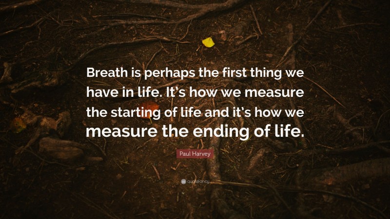 Paul Harvey Quote: “Breath is perhaps the first thing we have in life. It’s how we measure the starting of life and it’s how we measure the ending of life.”