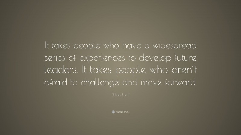 Julian Bond Quote: “It takes people who have a widespread series of experiences to develop future leaders. It takes people who aren’t afraid to challenge and move forward.”