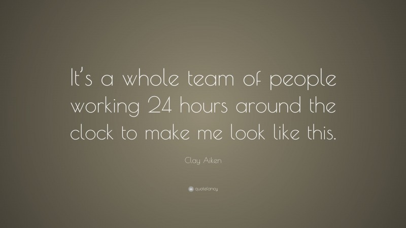 Clay Aiken Quote: “It’s a whole team of people working 24 hours around the clock to make me look like this.”