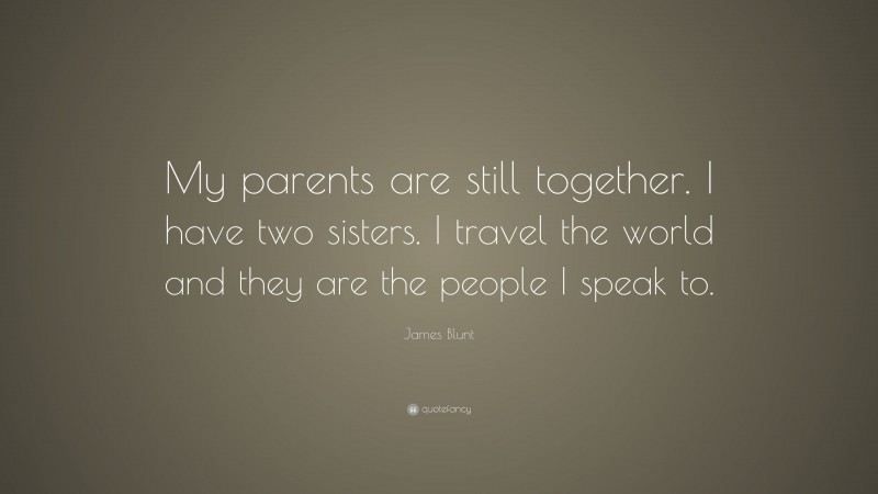 James Blunt Quote: “My parents are still together. I have two sisters. I travel the world and they are the people I speak to.”