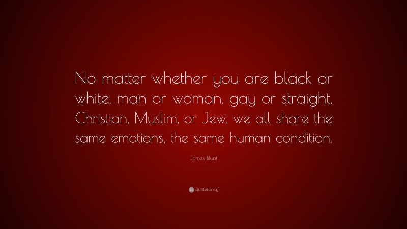 James Blunt Quote: “No matter whether you are black or white, man or woman, gay or straight, Christian, Muslim, or Jew, we all share the same emotions, the same human condition.”