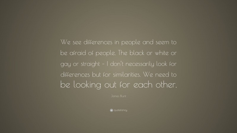 James Blunt Quote: “We see differences in people and seem to be afraid of people. The black or white or gay or straight – I don’t necessarily look for differences but for similarities. We need to be looking out for each other.”