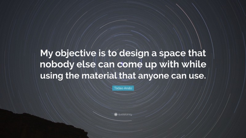 Tadao Ando Quote: “My objective is to design a space that nobody else can come up with while using the material that anyone can use.”