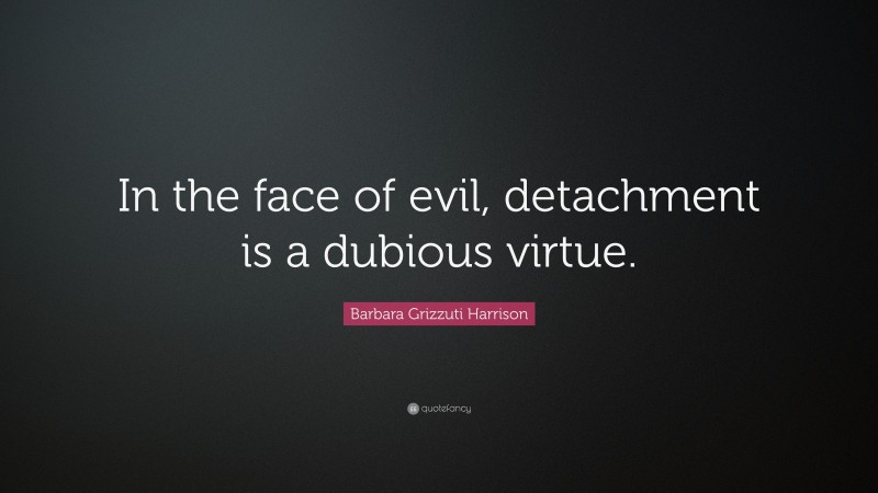 Barbara Grizzuti Harrison Quote: “In the face of evil, detachment is a dubious virtue.”