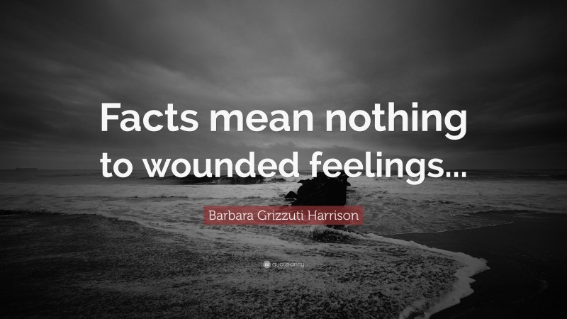 Barbara Grizzuti Harrison Quote: “Facts mean nothing to wounded feelings...”