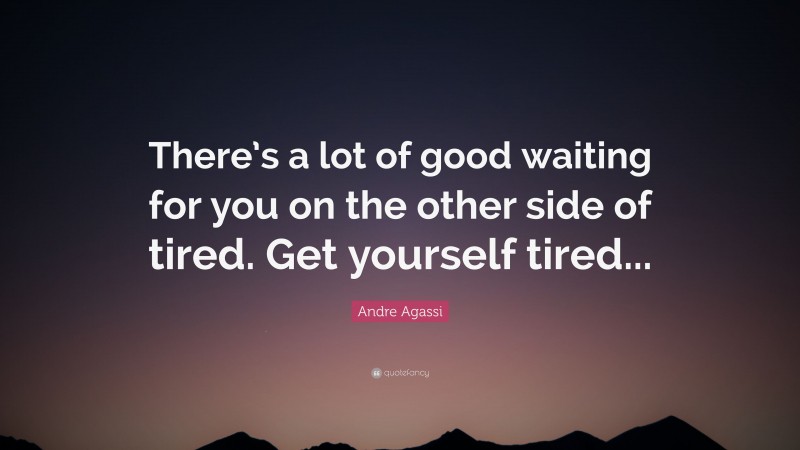 Andre Agassi Quote: “There’s a lot of good waiting for you on the other side of tired. Get yourself tired...”