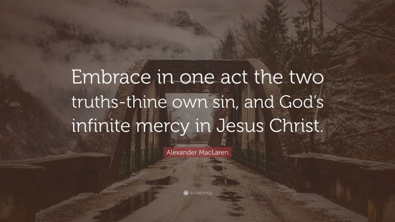 Alexander MacLaren Quote: “Embrace in one act the two truths-thine own sin, and God’s infinite mercy in Jesus Christ.”