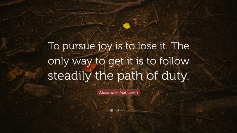 Alexander MacLaren Quote: “To pursue joy is to lose it. The only way to get it is to follow steadily the path of duty.”