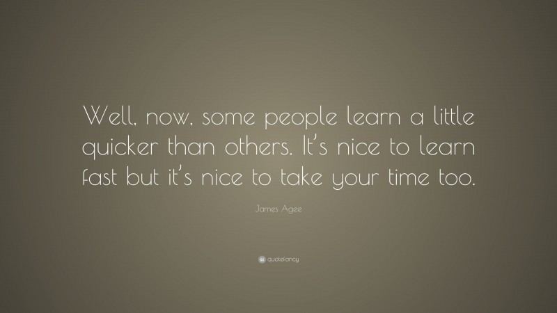 James Agee Quote: “Well, now, some people learn a little quicker than others. It’s nice to learn fast but it’s nice to take your time too.”