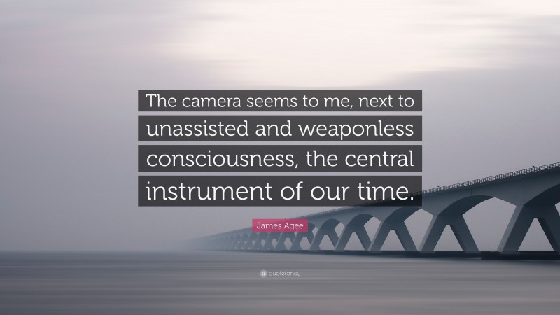 James Agee Quote: “The camera seems to me, next to unassisted and weaponless consciousness, the central instrument of our time.”