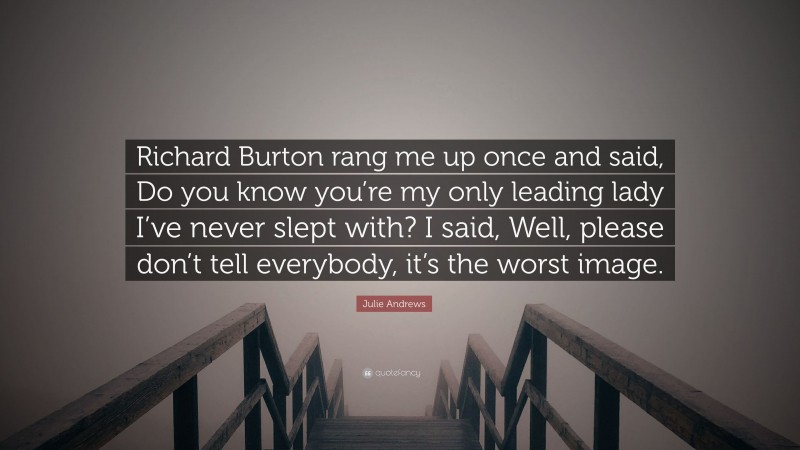 Julie Andrews Quote: “Richard Burton rang me up once and said, Do you know you’re my only leading lady I’ve never slept with? I said, Well, please don’t tell everybody, it’s the worst image.”