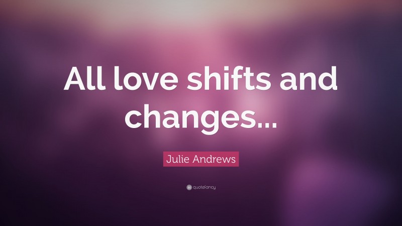 Julie Andrews Quote: “All love shifts and changes...”