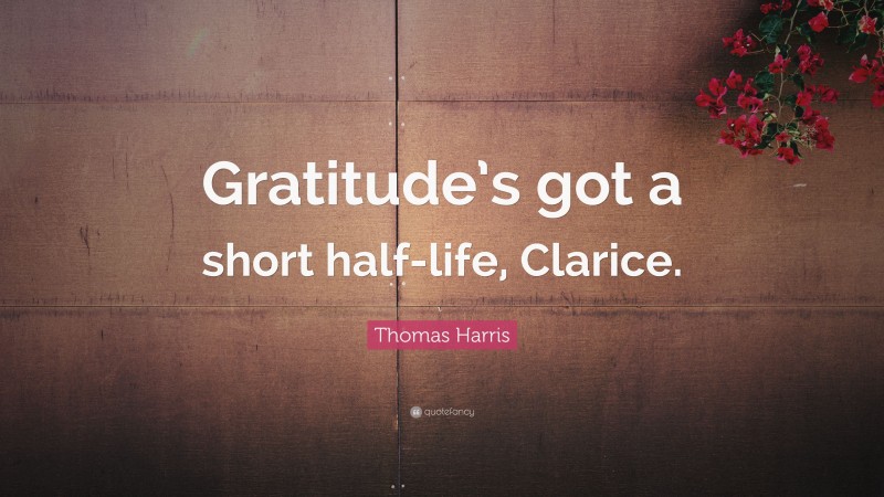 Thomas Harris Quote: “Gratitude’s got a short half-life, Clarice.”