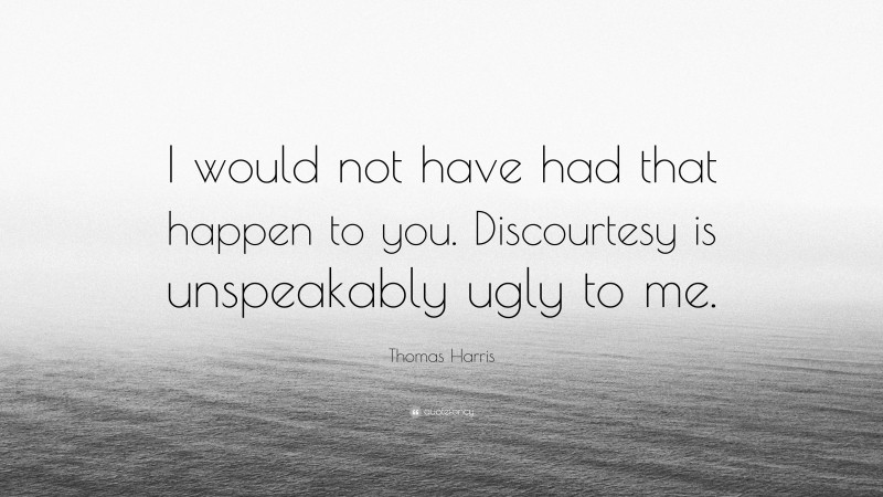 Thomas Harris Quote: “I would not have had that happen to you. Discourtesy is unspeakably ugly to me.”