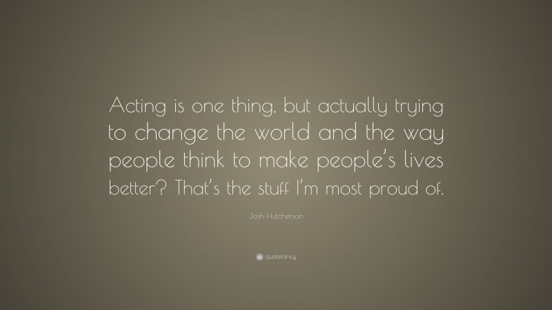 Josh Hutcherson Quote: “Acting is one thing, but actually trying to change the world and the way people think to make people’s lives better? That’s the stuff I’m most proud of.”