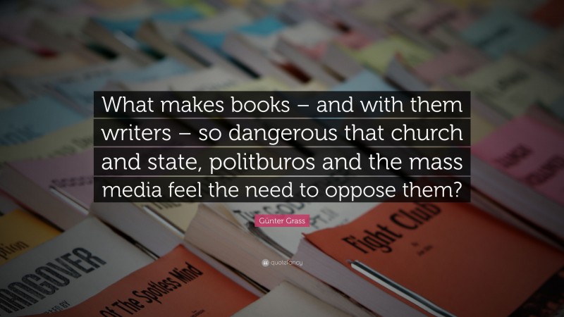 Günter Grass Quote: “What makes books – and with them writers – so dangerous that church and state, politburos and the mass media feel the need to oppose them?”