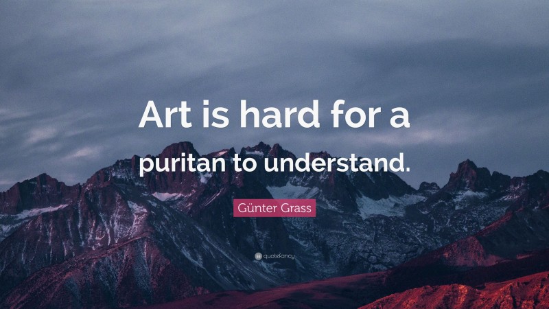 Günter Grass Quote: “Art is hard for a puritan to understand.”