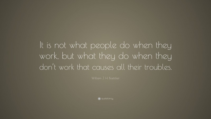 William J. H. Boetcker Quote: “It is not what people do when they work, but what they do when they don’t work that causes all their troubles.”