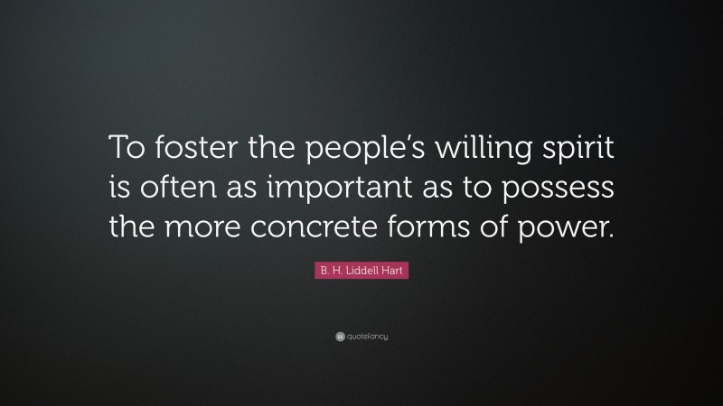 B. H. Liddell Hart Quote: “To foster the people’s willing spirit is often as important as to possess the more concrete forms of power.”