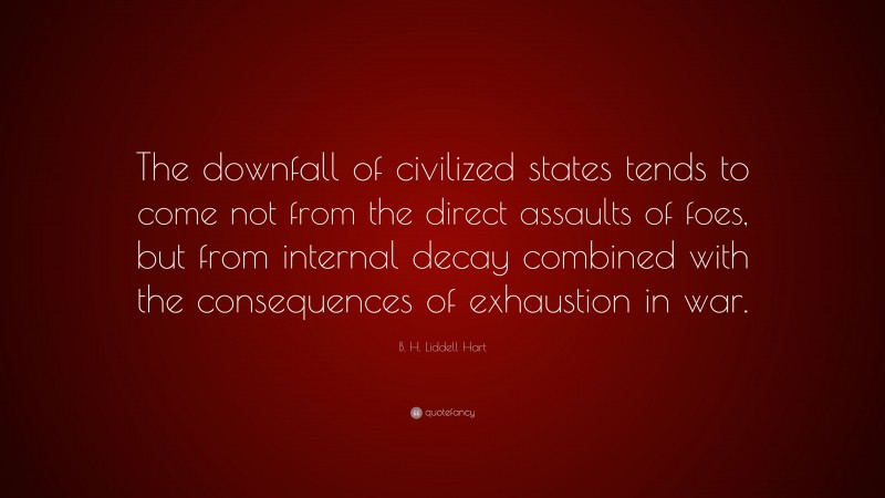 B. H. Liddell Hart Quote: “The downfall of civilized states tends to come not from the direct assaults of foes, but from internal decay combined with the consequences of exhaustion in war.”