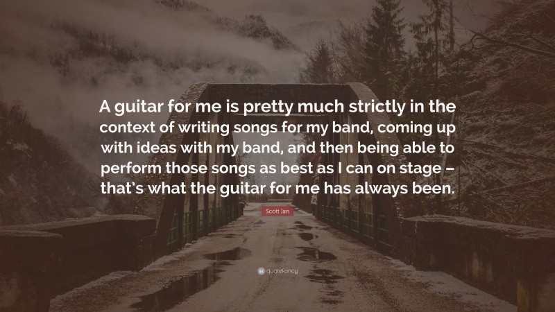 Scott Ian Quote: “A guitar for me is pretty much strictly in the context of writing songs for my band, coming up with ideas with my band, and then being able to perform those songs as best as I can on stage – that’s what the guitar for me has always been.”