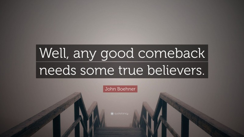 John Boehner Quote: “Well, any good comeback needs some true believers.”