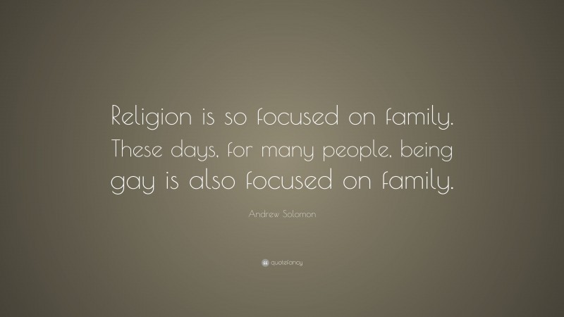 Andrew Solomon Quote: “Religion is so focused on family. These days, for many people, being gay is also focused on family.”