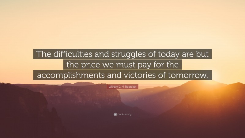William J. H. Boetcker Quote: “The difficulties and struggles of today are but the price we must pay for the accomplishments and victories of tomorrow.”