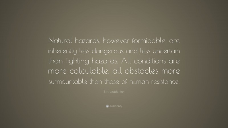 B. H. Liddell Hart Quote: “Natural hazards, however formidable, are inherently less dangerous and less uncertain than fighting hazards. All conditions are more calculable, all obstacles more surmountable than those of human resistance.”