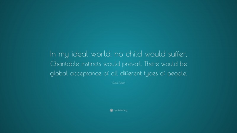 Clay Aiken Quote: “In my ideal world, no child would suffer. Charitable instincts would prevail. There would be global acceptance of all different types of people.”