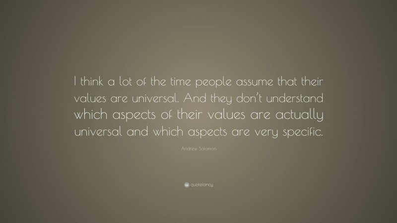 Andrew Solomon Quote: “I think a lot of the time people assume that their values are universal. And they don’t understand which aspects of their values are actually universal and which aspects are very specific.”