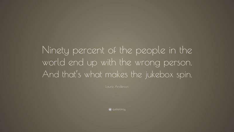 Laurie Anderson Quote: “Ninety percent of the people in the world end up with the wrong person. And that’s what makes the jukebox spin.”
