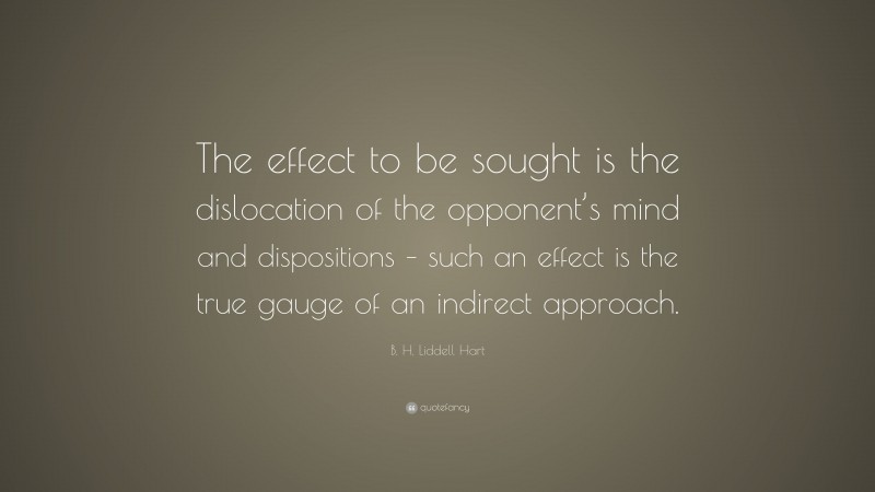 B. H. Liddell Hart Quote: “The effect to be sought is the dislocation of the opponent’s mind and dispositions – such an effect is the true gauge of an indirect approach.”