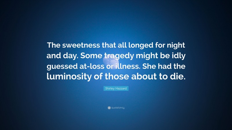Shirley Hazzard Quote: “The sweetness that all longed for night and day. Some tragedy might be idly guessed at-loss or illness. She had the luminosity of those about to die.”