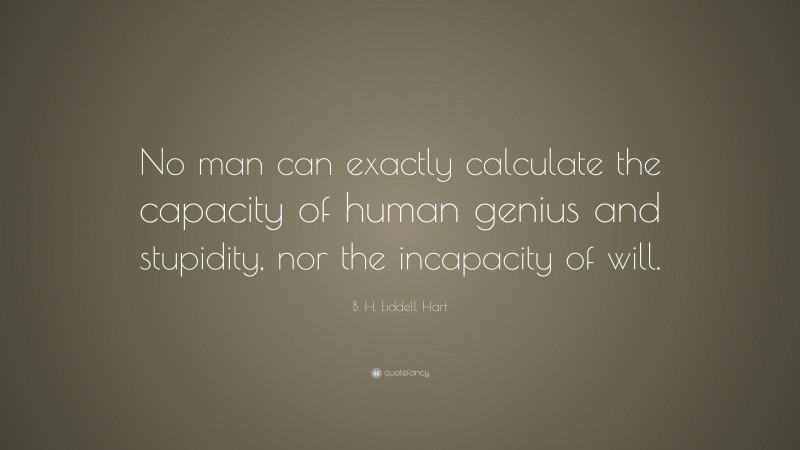 B. H. Liddell Hart Quote: “No man can exactly calculate the capacity of human genius and stupidity, nor the incapacity of will.”
