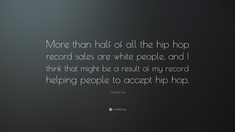 Vanilla Ice Quote: “More than half of all the hip hop record sales are white people, and I think that might be a result of my record helping people to accept hip hop.”