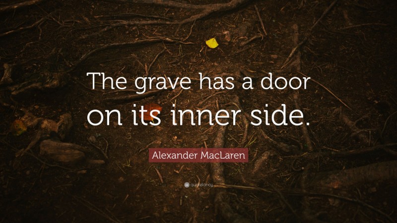 Alexander MacLaren Quote: “The grave has a door on its inner side.”