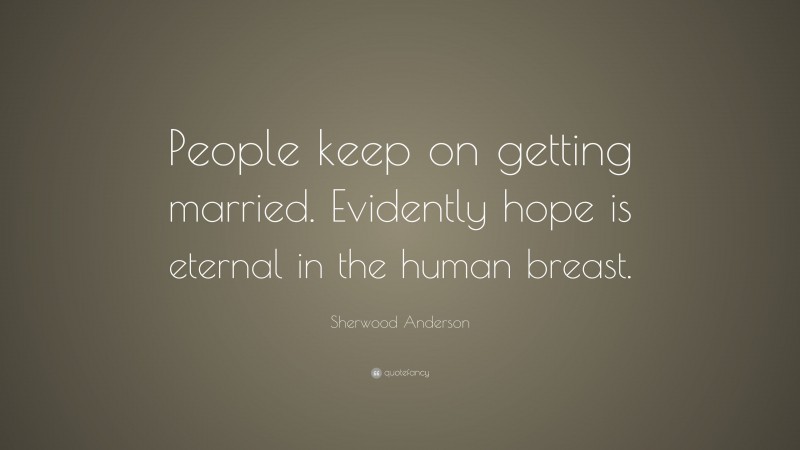 Sherwood Anderson Quote: “People keep on getting married. Evidently hope is eternal in the human breast.”