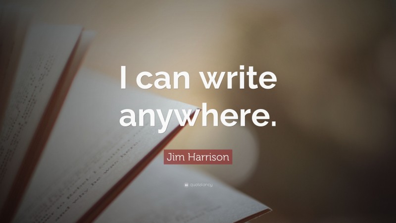 Jim Harrison Quote: “I can write anywhere.”