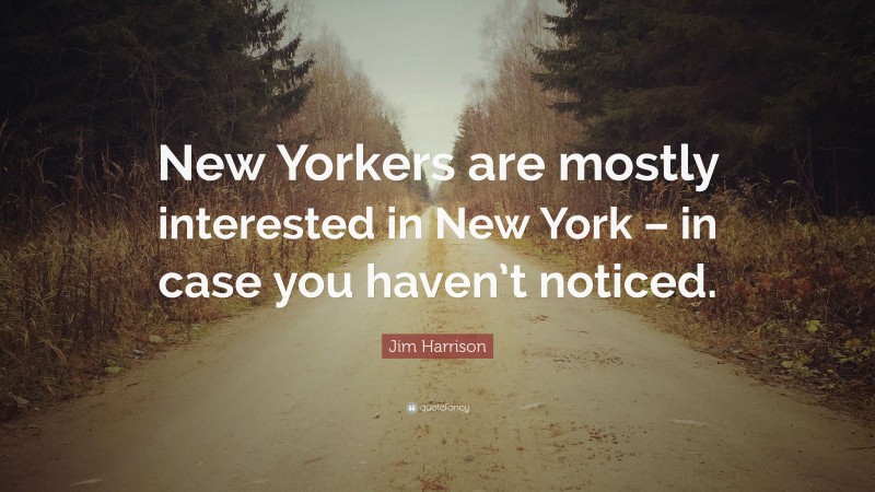Jim Harrison Quote: “New Yorkers are mostly interested in New York – in case you haven’t noticed.”