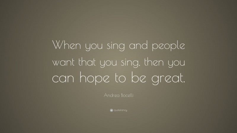 Andrea Bocelli Quote: “When you sing and people want that you sing, then you can hope to be great.”