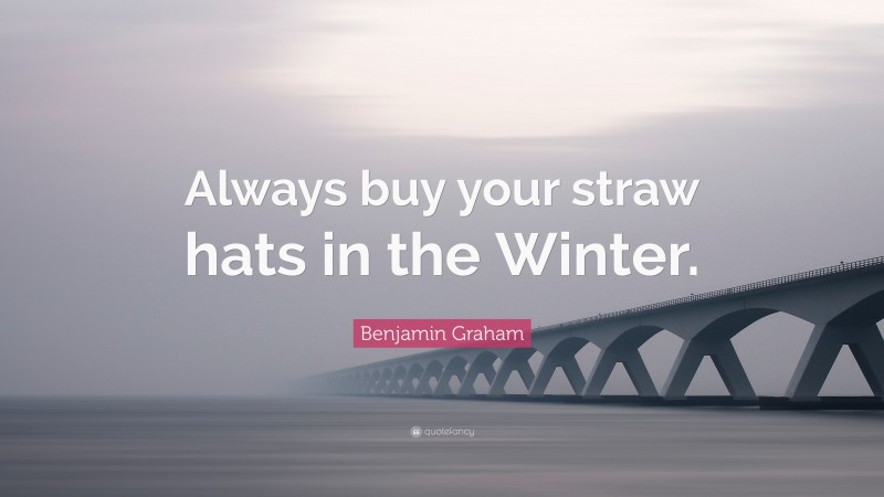 Benjamin Graham Quote: “Always buy your straw hats in the Winter.”