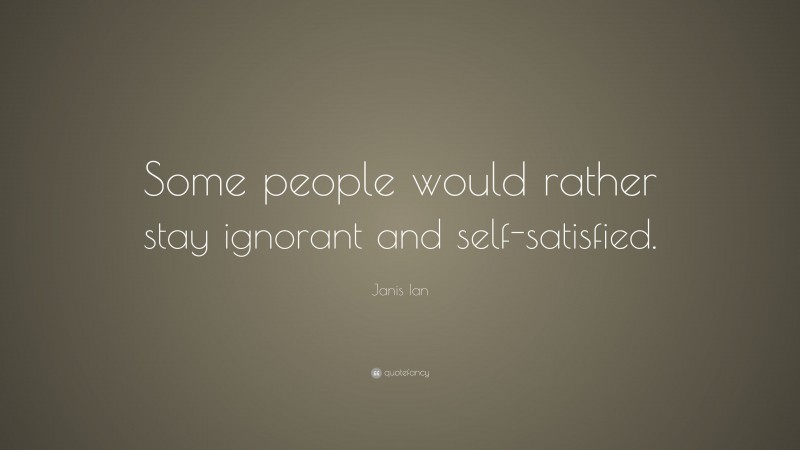 Janis Ian Quote: “Some people would rather stay ignorant and self-satisfied.”